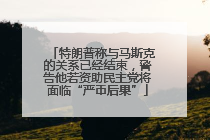特朗普称与马斯克的关系已经结束，警告他若资助民主党将面临“严重后果”