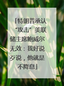 特朗普承认“攻击”美联储主席鲍威尔无效：我好说歹说，他就是不降息
