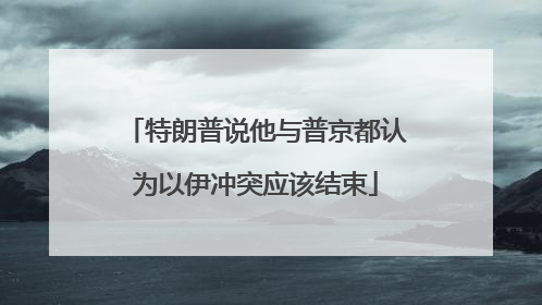 特朗普说他与普京都认为以伊冲突应该结束