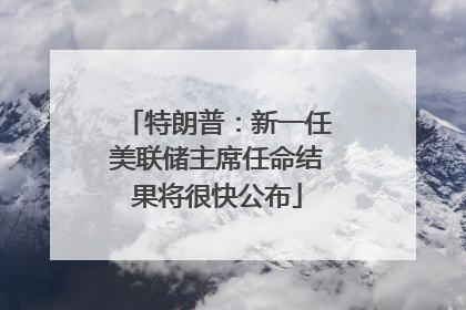 特朗普：新一任美联储主席任命结果将很快公布