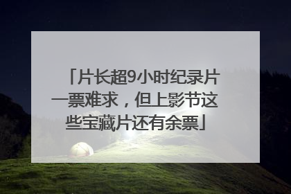 片长超9小时纪录片一票难求，但上影节这些宝藏片还有余票