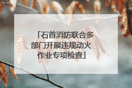 石首消防联合多部门开展违规动火作业专项检查