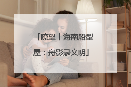 瞭望丨海南船型屋：舟影录文明