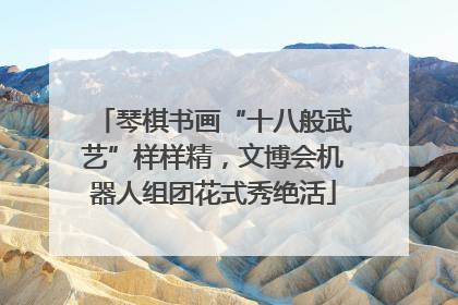 琴棋书画“十八般武艺”样样精，文博会机器人组团花式秀绝活