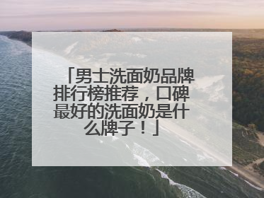 男士洗面奶品牌排行榜推荐，口碑最好的洗面奶是什么牌子！