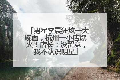 男星李晨狂炫一大碗面，杭州一小店爆火！店长：没留意，我不认识明星