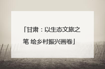 甘肃：以生态文旅之笔 绘乡村振兴画卷