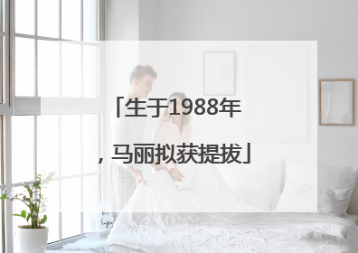 生于1988年，马丽拟获提拔