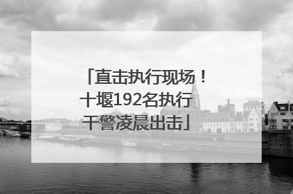 直击执行现场！十堰192名执行干警凌晨出击
