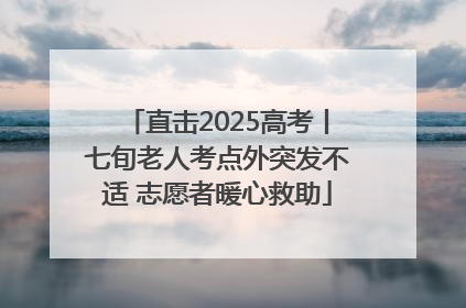 直击2025高考丨七旬老人考点外突发不适 志愿者暖心救助