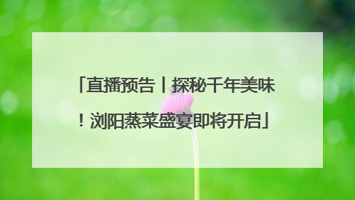 直播预告丨探秘千年美味！浏阳蒸菜盛宴即将开启