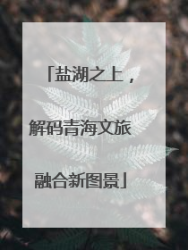 盐湖之上，解码青海文旅融合新图景