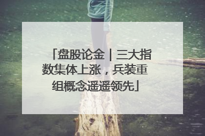 盘股论金｜三大指数集体上涨，兵装重组概念遥遥领先