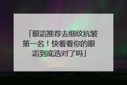 眼霜推荐去细纹抗皱第一名！快看看你的眼霜到底选对了吗
