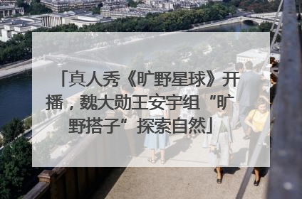 真人秀《旷野星球》开播，魏大勋王安宇组“旷野搭子”探索自然