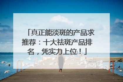 真正能淡斑的产品求推荐：十大祛斑产品排名，凭实力上位！