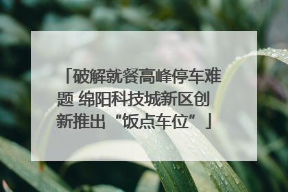 破解就餐高峰停车难题 绵阳科技城新区创新推出“饭点车位”