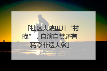 社区大院里开“村晚”，自演自赏还有精彩非遗大餐