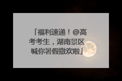 福利速递！@高考考生，湖南景区喊你暑假撒欢啦