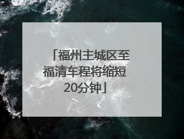 福州主城区至福清车程将缩短20分钟