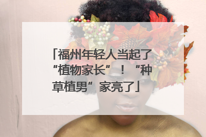 福州年轻人当起了“植物家长”！“种草植男”家亮了