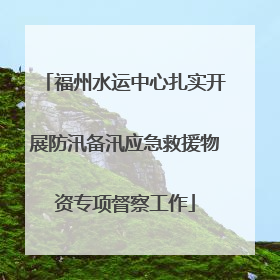 福州水运中心扎实开展防汛备汛应急救援物资专项督察工作