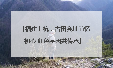 福建上杭：古田会址前忆初心 红色基因共传承