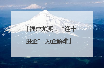福建尤溪：“逢十进企” 为企解难