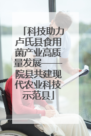 科技助力卢氏县食用菌产业高质量发展——院县共建现代农业科技示范县