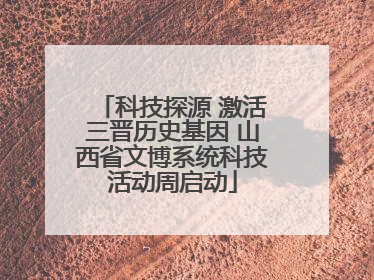 科技探源 激活三晋历史基因 山西省文博系统科技活动周启动