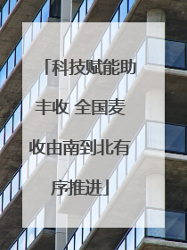 科技赋能助丰收 全国麦收由南到北有序推进