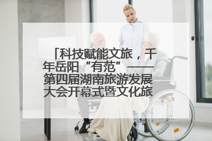科技赋能文旅，千年岳阳“有范”——第四届湖南旅游发展大会开幕式暨文化旅游推介会侧记