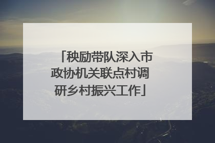 秧励带队深入市政协机关联点村调研乡村振兴工作