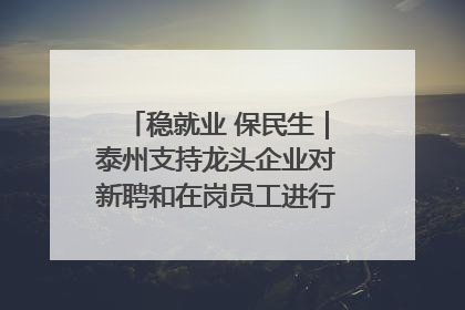 稳就业 保民生｜泰州支持龙头企业对新聘和在岗员工进行实训——到岗就能用 用了就见效
