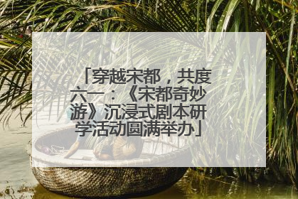 穿越宋都，共度六一：《宋都奇妙游》沉浸式剧本研学活动圆满举办