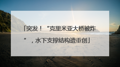 突发！“克里米亚大桥被炸”，水下支撑结构遭重创