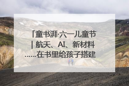 童书湃·六一儿童节｜航天、AI、新材料……在书里给孩子搭建产业科技的网
