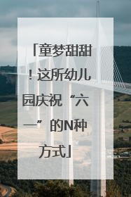童梦甜甜！这所幼儿园庆祝“六一”的N种方式