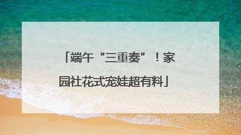 端午“三重奏”！家园社花式宠娃超有料