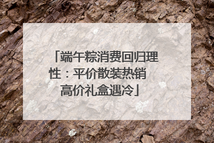 端午粽消费回归理性：平价散装热销 高价礼盒遇冷