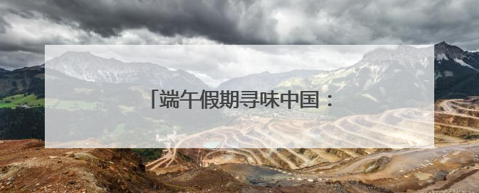 端午假期寻味中国：童心童趣过“六一”