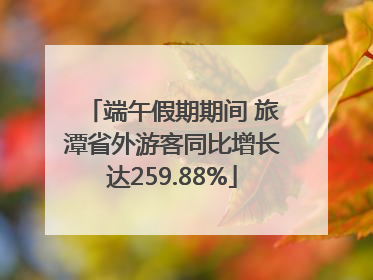 端午假期期间 旅潭省外游客同比增长达259.88%