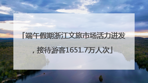端午假期浙江文旅市场活力迸发，接待游客1651.7万人次