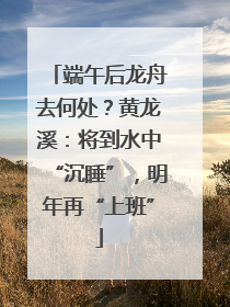端午后龙舟去何处？黄龙溪：将到水中“沉睡”，明年再“上班”