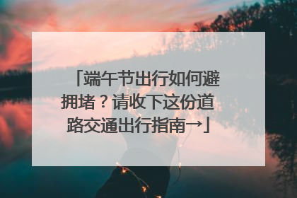 端午节出行如何避拥堵？请收下这份道路交通出行指南→
