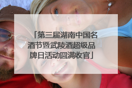 第三届湖南中国名酒节暨武陵酒超级品牌日活动圆满收官