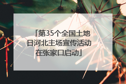 第35个全国土地日河北主场宣传活动在张家口启动
