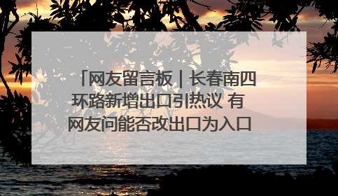 网友留言板｜长春南四环路新增出口引热议 有网友问能否改出口为入口？官方回应来了