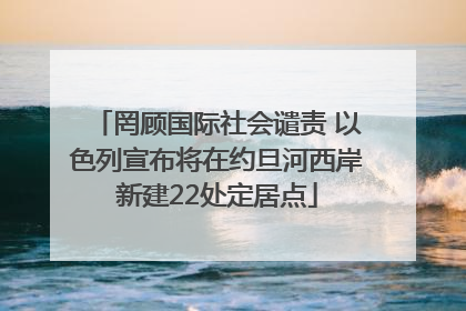 罔顾国际社会谴责 以色列宣布将在约旦河西岸新建22处定居点