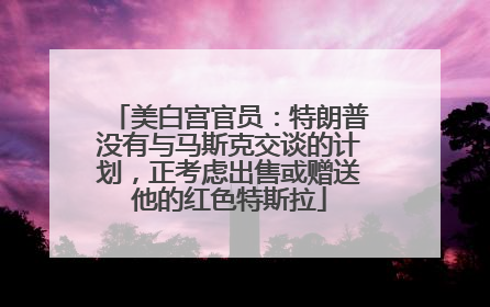 美白宫官员：特朗普没有与马斯克交谈的计划，正考虑出售或赠送他的红色特斯拉